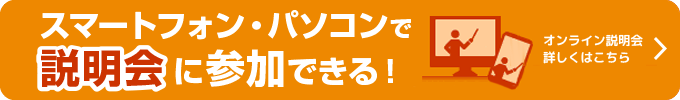 スマートフォン・パソコンで説明会に参加できる！オンライン説明会　詳しくはこちら