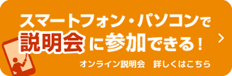 スマートフォン・パソコンで説明会に参加できる！オンライン説明会　詳しくはこちら